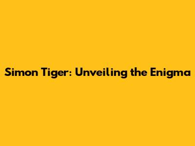 Simon Tiger: Unveiling the Enigma
