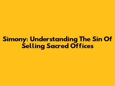 Simony: Understanding The Sin Of Selling Sacred Offices