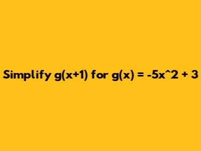 Simplify g(x+1) for g(x) = -5x^2 + 3