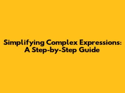 Simplifying Complex Expressions: A Step-by-Step Guide