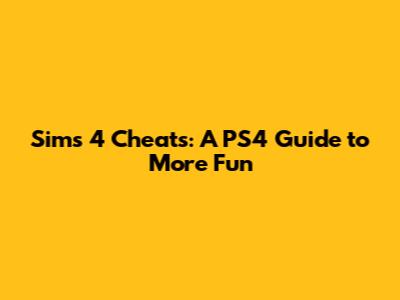 Sims 4 Cheats: A PS4 Guide to More Fun