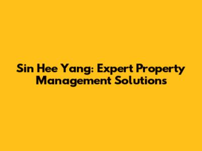 Sin Hee Yang: Expert Property Management Solutions