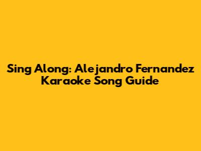 Sing Along: Alejandro Fernandez Karaoke Song Guide