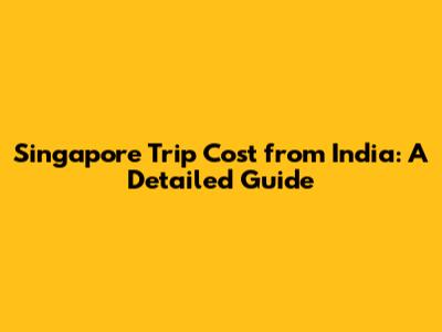 Singapore Trip Cost from India: A Detailed Guide