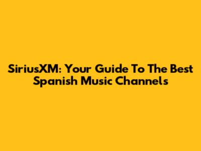 SiriusXM: Your Guide To The Best Spanish Music Channels