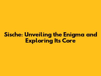 Sische: Unveiling the Enigma and Exploring Its Core