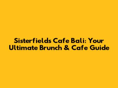 Sisterfields Cafe Bali: Your Ultimate Brunch & Cafe Guide