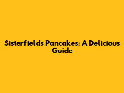 Sisterfields Pancakes: A Delicious Guide