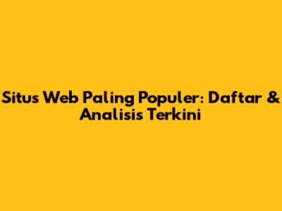 Situs Web Paling Populer: Daftar & Analisis Terkini