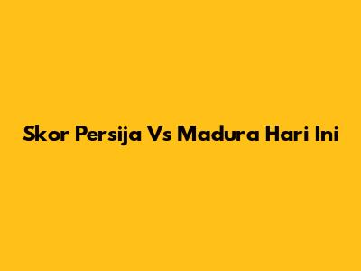 Skor Persija Vs Madura Hari Ini