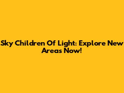 Sky Children Of Light: Explore New Areas Now!