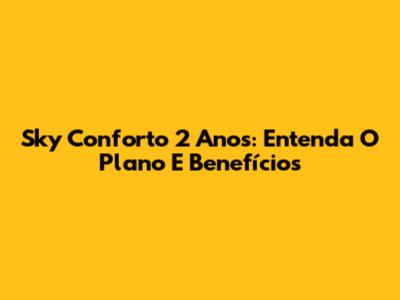 Sky Conforto 2 Anos: Entenda O Plano E Benefícios