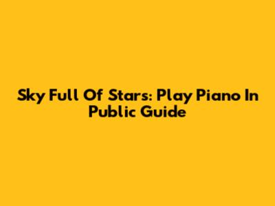 Sky Full Of Stars: Play Piano In Public Guide