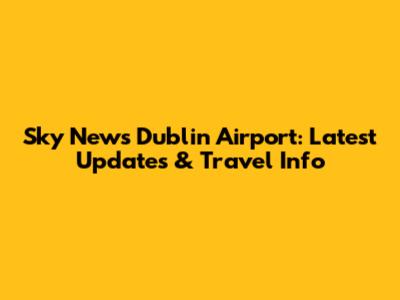 Sky News Dublin Airport: Latest Updates & Travel Info
