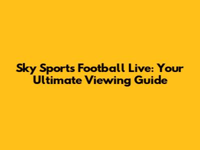Sky Sports Football Live: Your Ultimate Viewing Guide
