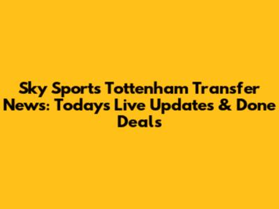 Sky Sports Tottenham Transfer News: Today's Live Updates & Done Deals
