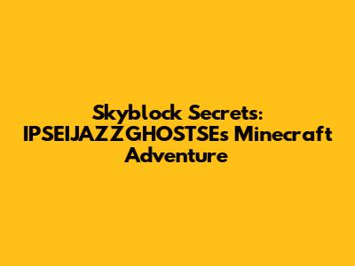 Skyblock Secrets: IPSEIJAZZGHOSTSE's Minecraft Adventure