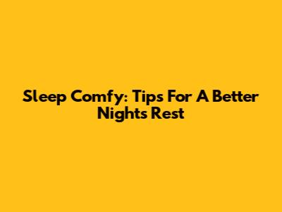 Sleep Comfy: Tips For A Better Night's Rest