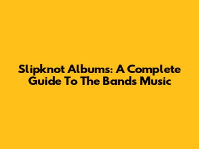 Slipknot Albums: A Complete Guide To The Band's Music