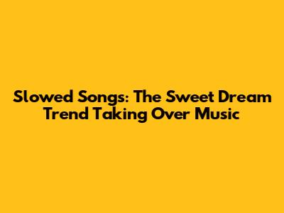 Slowed Songs: The Sweet Dream Trend Taking Over Music