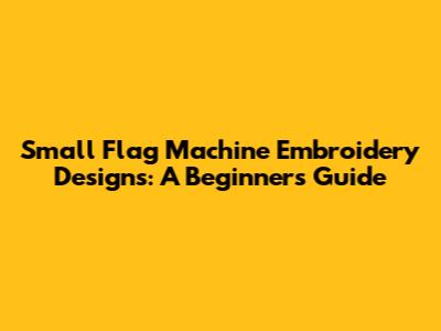 Small Flag Machine Embroidery Designs: A Beginner's Guide