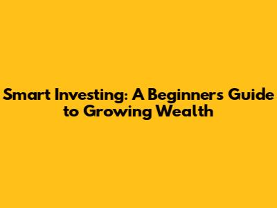Smart Investing: A Beginner's Guide to Growing Wealth