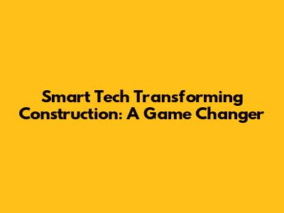 Smart Tech Transforming Construction: A Game Changer