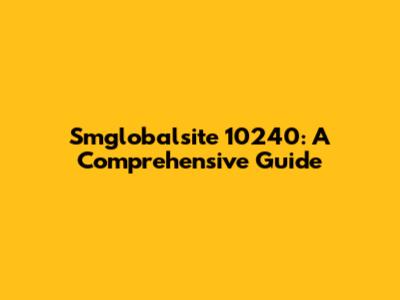 Smglobalsite 10240: A Comprehensive Guide