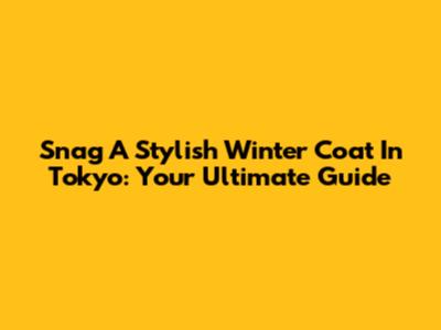 Snag A Stylish Winter Coat In Tokyo: Your Ultimate Guide