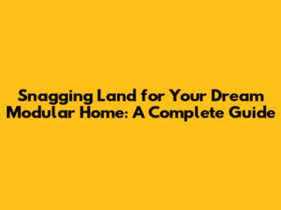 Snagging Land for Your Dream Modular Home: A Complete Guide