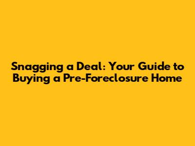 Snagging a Deal: Your Guide to Buying a Pre-Foreclosure Home