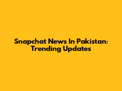 Snapchat News In Pakistan: Trending Updates