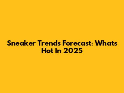 Sneaker Trends Forecast: What's Hot In 2025