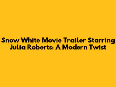 Snow White Movie Trailer Starring Julia Roberts: A Modern Twist