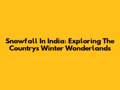 Snowfall In India: Exploring The Country's Winter Wonderlands