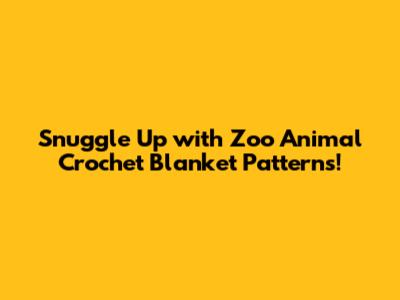 Snuggle Up with Zoo Animal Crochet Blanket Patterns!