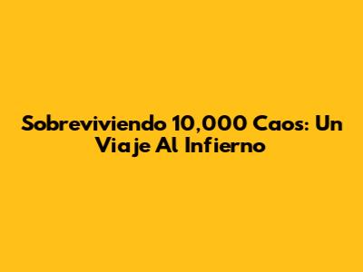 Sobreviviendo 10,000 Caos: Un Viaje Al Infierno