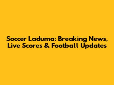 Soccer Laduma: Breaking News, Live Scores & Football Updates