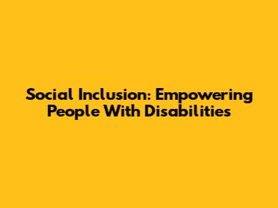 Social Inclusion: Empowering People With Disabilities