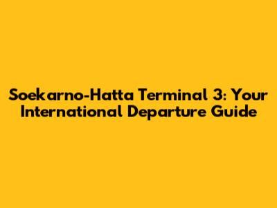 Soekarno-Hatta Terminal 3: Your International Departure Guide