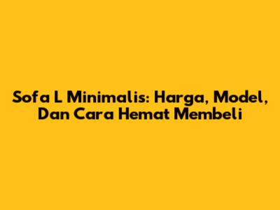 Sofa L Minimalis: Harga, Model, Dan Cara Hemat Membeli