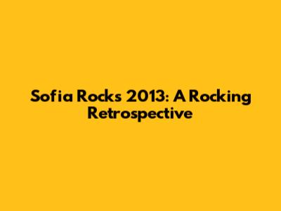 Sofia Rocks 2013: A Rocking Retrospective
