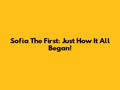 Sofia The First: Just How It All Began!