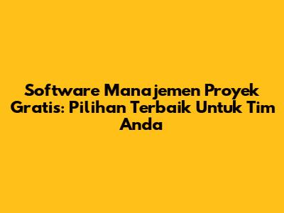 Software Manajemen Proyek Gratis: Pilihan Terbaik Untuk Tim Anda