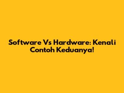 Software Vs Hardware: Kenali Contoh Keduanya!