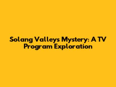 Solang Valley's Mystery: A TV Program Exploration