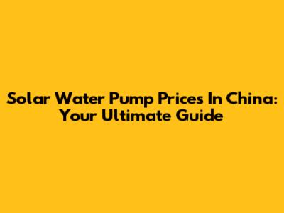 Solar Water Pump Prices In China: Your Ultimate Guide
