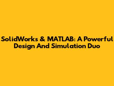 SolidWorks & MATLAB: A Powerful Design And Simulation Duo