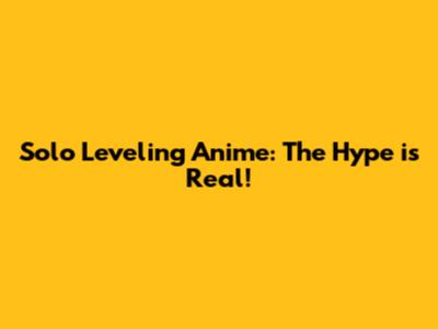 Solo Leveling Anime: The Hype is Real!