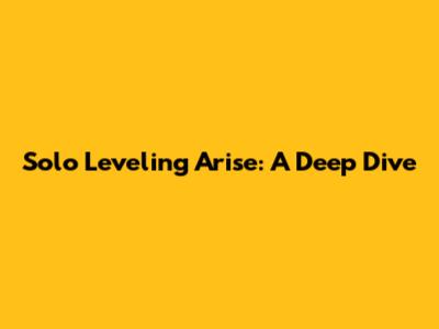 Solo Leveling Arise: A Deep Dive